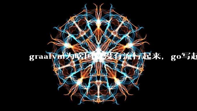 graalvm为啥国内没有流行起来，go写起来实在太恶心了，难道任凭go独霸云原生？