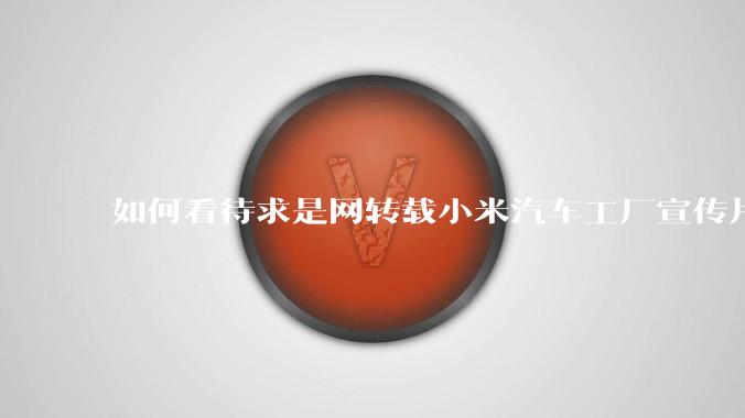 如何看待求是网转载小米汽车工厂宣传片？