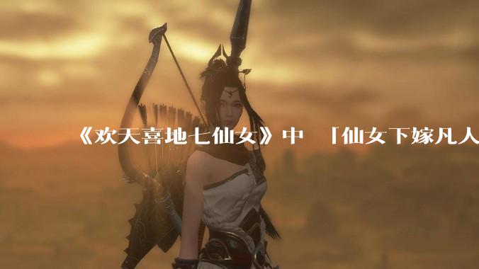 《欢天喜地七仙女》中 「仙女下嫁凡人」 的设定，在今天是否过时？